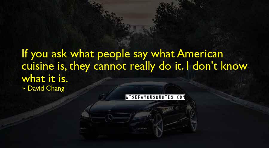David Chang Quotes: If you ask what people say what American cuisine is, they cannot really do it. I don't know what it is.