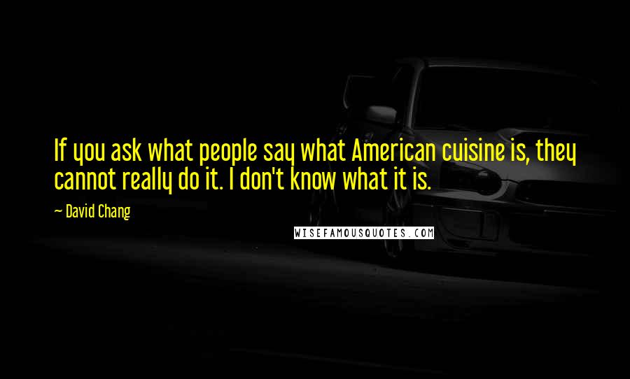 David Chang Quotes: If you ask what people say what American cuisine is, they cannot really do it. I don't know what it is.