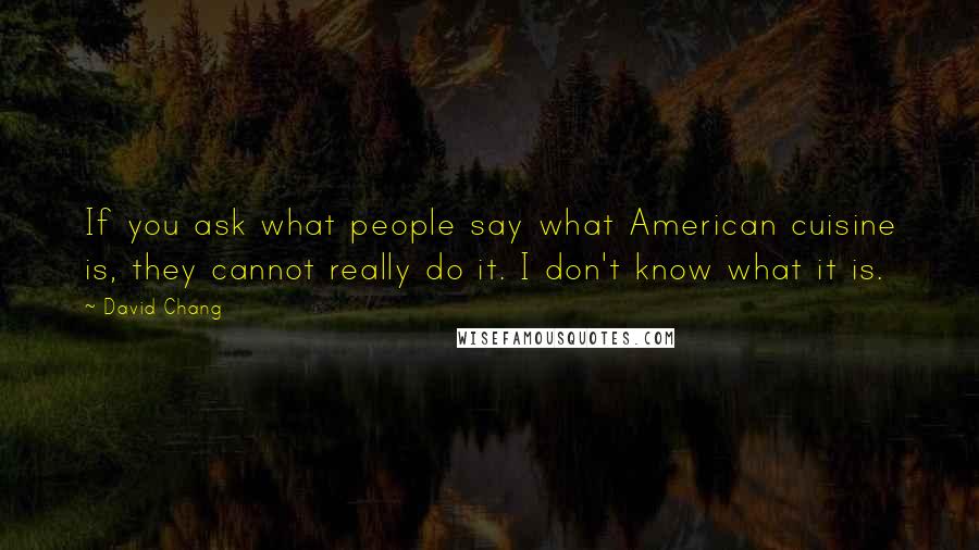 David Chang Quotes: If you ask what people say what American cuisine is, they cannot really do it. I don't know what it is.