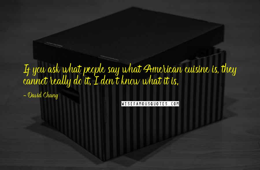 David Chang Quotes: If you ask what people say what American cuisine is, they cannot really do it. I don't know what it is.