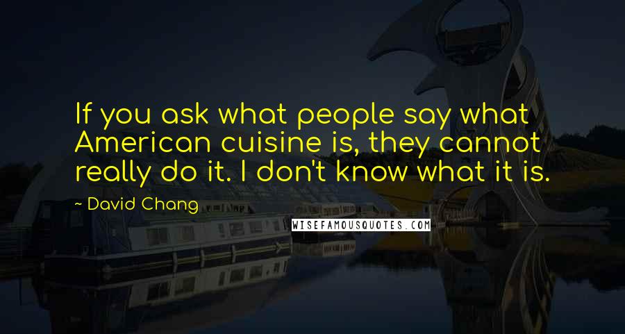 David Chang Quotes: If you ask what people say what American cuisine is, they cannot really do it. I don't know what it is.