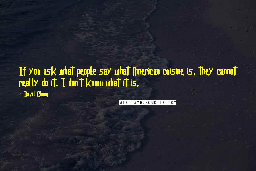 David Chang Quotes: If you ask what people say what American cuisine is, they cannot really do it. I don't know what it is.