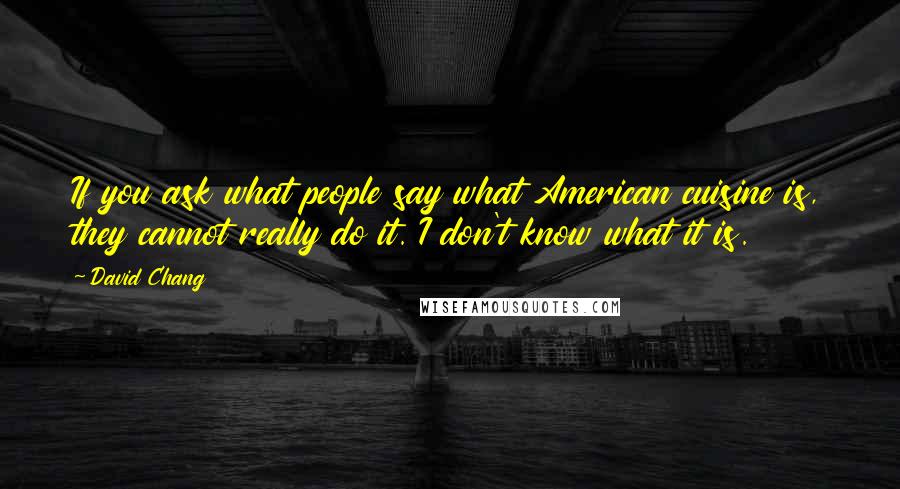 David Chang Quotes: If you ask what people say what American cuisine is, they cannot really do it. I don't know what it is.