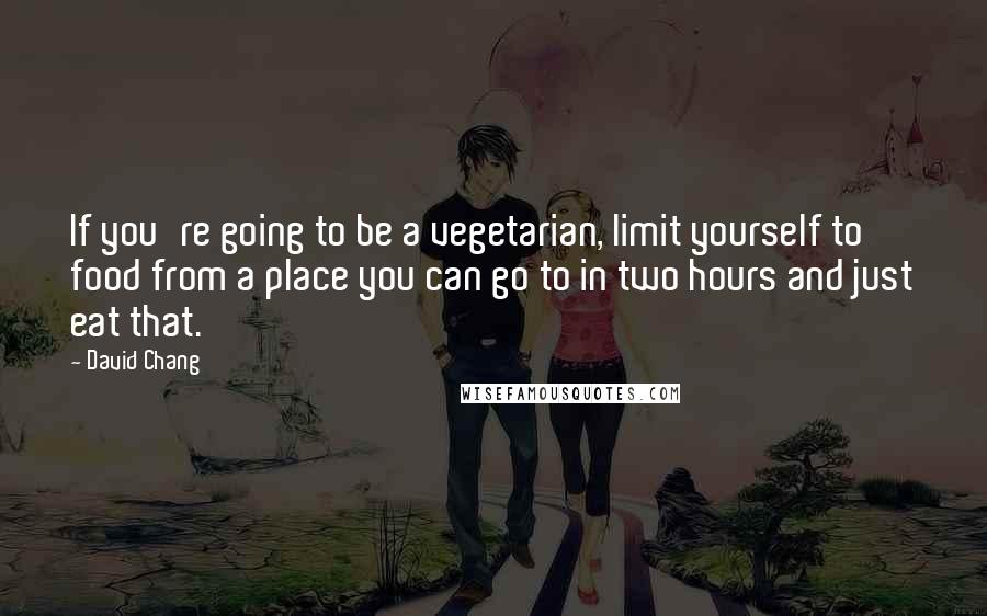 David Chang Quotes: If you're going to be a vegetarian, limit yourself to food from a place you can go to in two hours and just eat that.