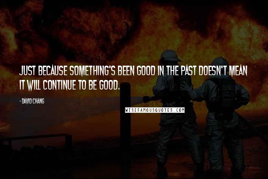 David Chang Quotes: Just because something's been good in the past doesn't mean it will continue to be good.