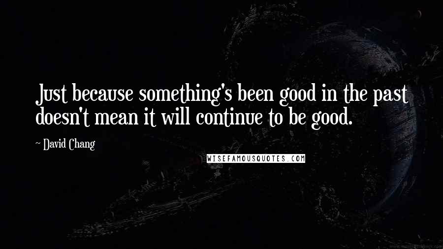 David Chang Quotes: Just because something's been good in the past doesn't mean it will continue to be good.