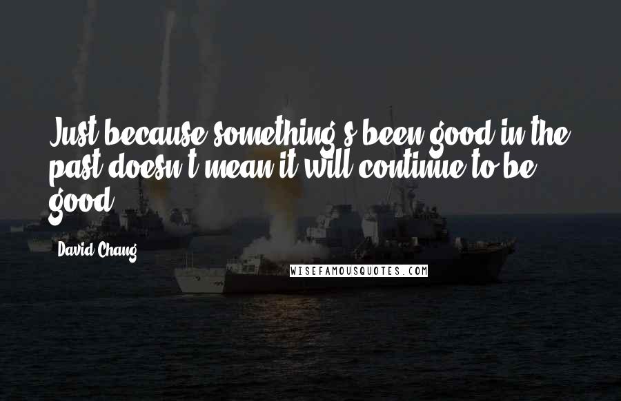 David Chang Quotes: Just because something's been good in the past doesn't mean it will continue to be good.