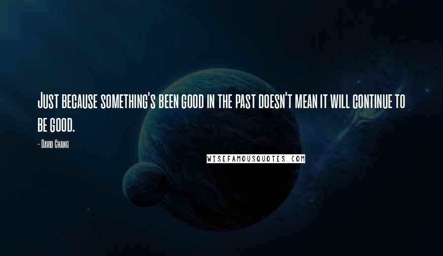 David Chang Quotes: Just because something's been good in the past doesn't mean it will continue to be good.