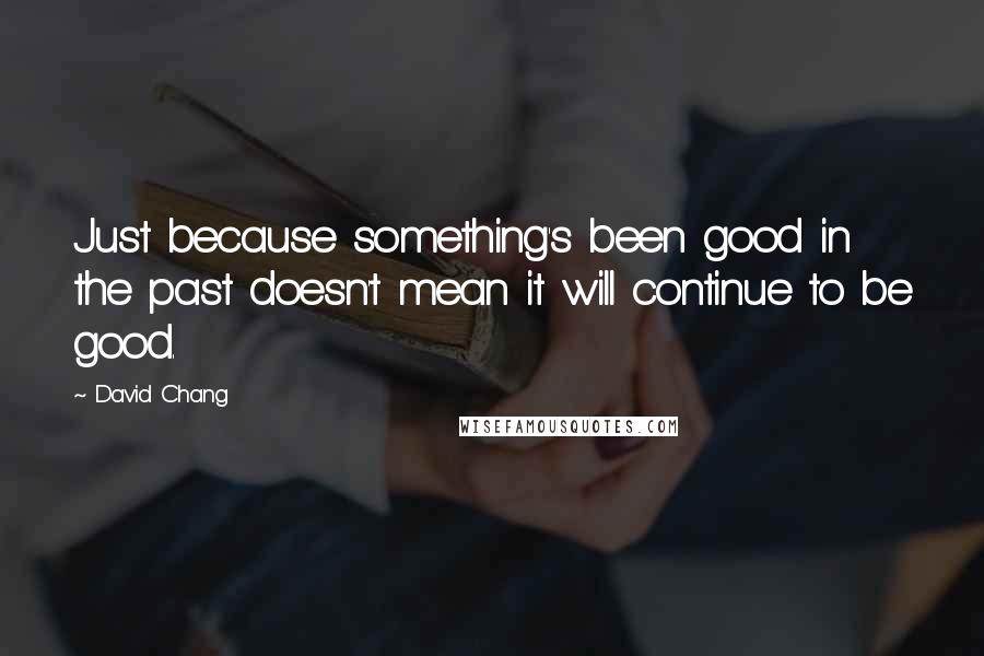 David Chang Quotes: Just because something's been good in the past doesn't mean it will continue to be good.