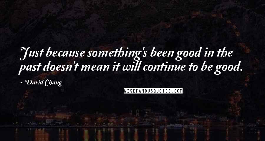 David Chang Quotes: Just because something's been good in the past doesn't mean it will continue to be good.