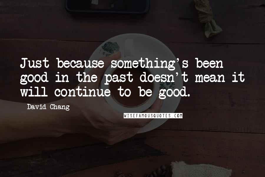 David Chang Quotes: Just because something's been good in the past doesn't mean it will continue to be good.