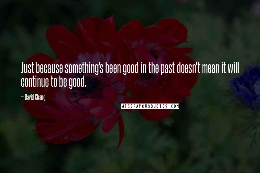 David Chang Quotes: Just because something's been good in the past doesn't mean it will continue to be good.