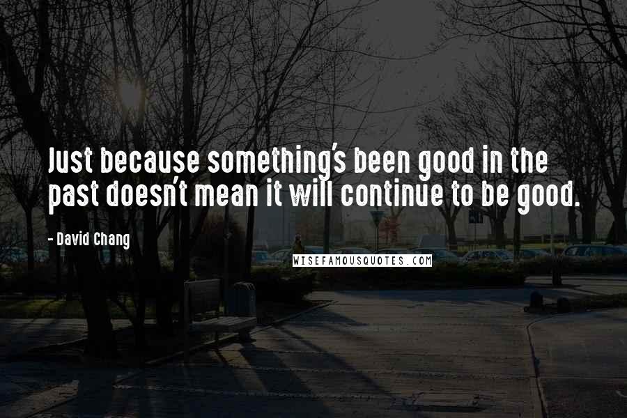 David Chang Quotes: Just because something's been good in the past doesn't mean it will continue to be good.