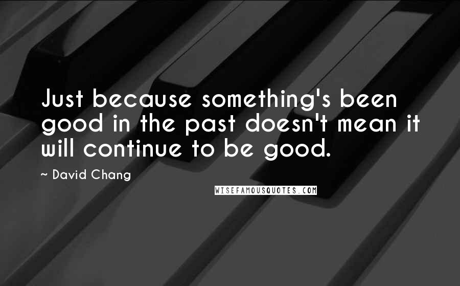 David Chang Quotes: Just because something's been good in the past doesn't mean it will continue to be good.