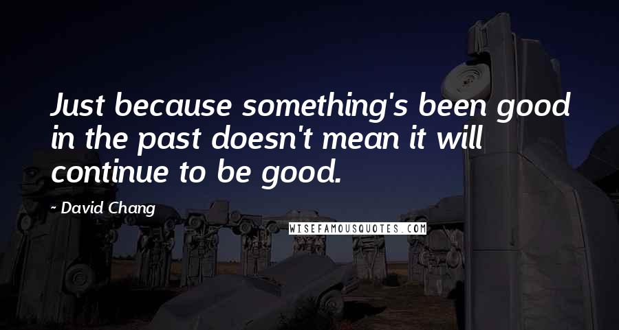 David Chang Quotes: Just because something's been good in the past doesn't mean it will continue to be good.