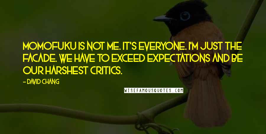 David Chang Quotes: Momofuku is not me. It's everyone. I'm just the facade. We have to exceed expectations and be our harshest critics.