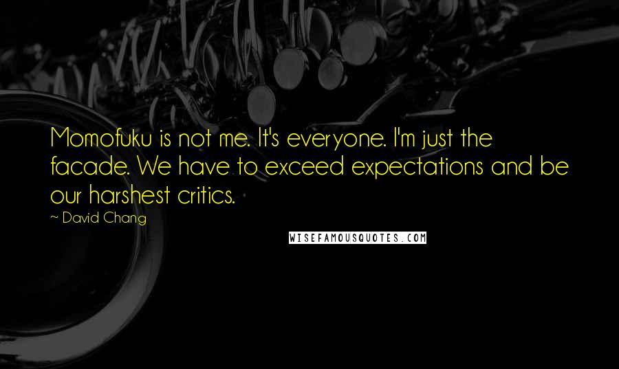 David Chang Quotes: Momofuku is not me. It's everyone. I'm just the facade. We have to exceed expectations and be our harshest critics.