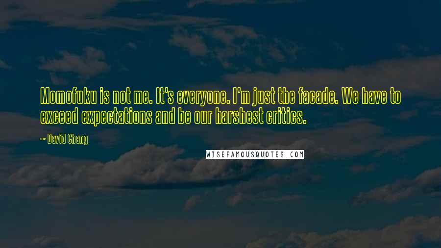 David Chang Quotes: Momofuku is not me. It's everyone. I'm just the facade. We have to exceed expectations and be our harshest critics.