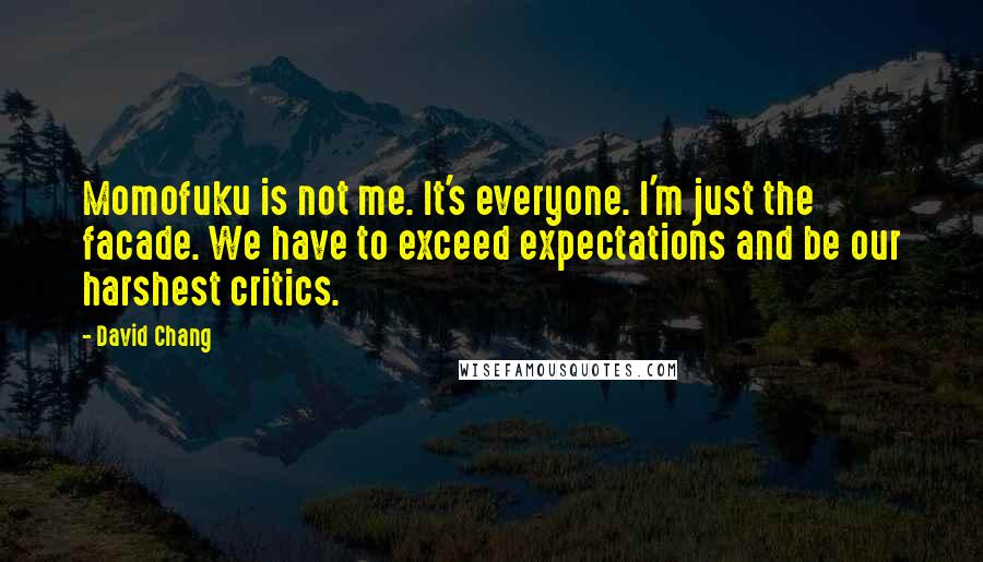 David Chang Quotes: Momofuku is not me. It's everyone. I'm just the facade. We have to exceed expectations and be our harshest critics.