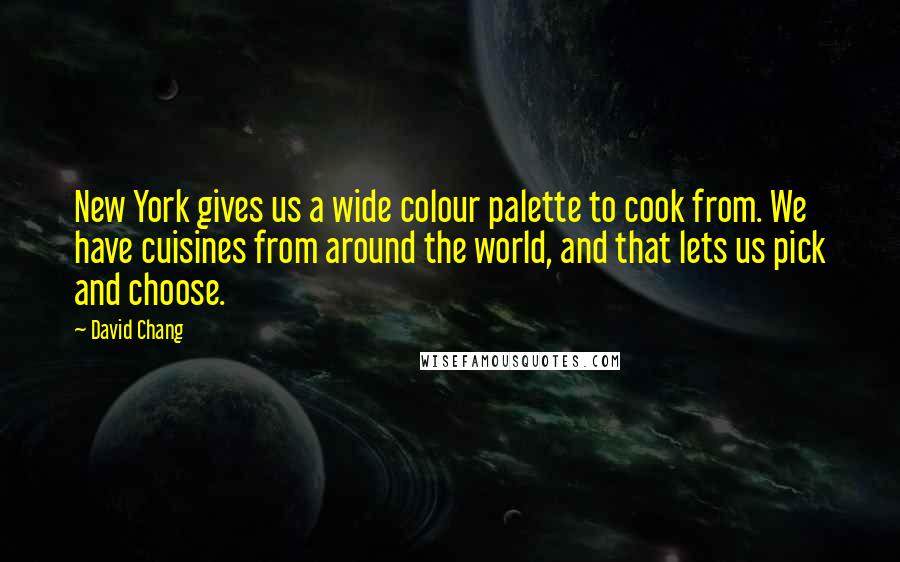 David Chang Quotes: New York gives us a wide colour palette to cook from. We have cuisines from around the world, and that lets us pick and choose.