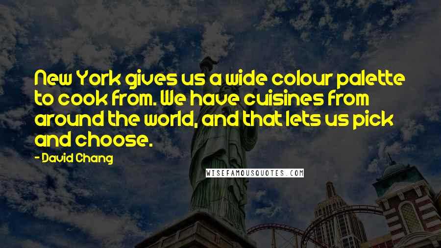 David Chang Quotes: New York gives us a wide colour palette to cook from. We have cuisines from around the world, and that lets us pick and choose.