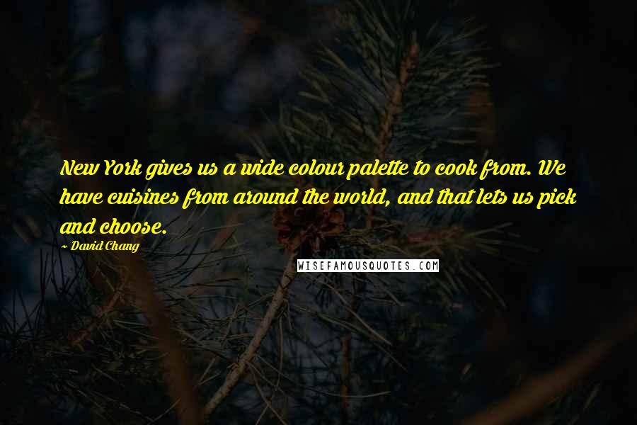 David Chang Quotes: New York gives us a wide colour palette to cook from. We have cuisines from around the world, and that lets us pick and choose.