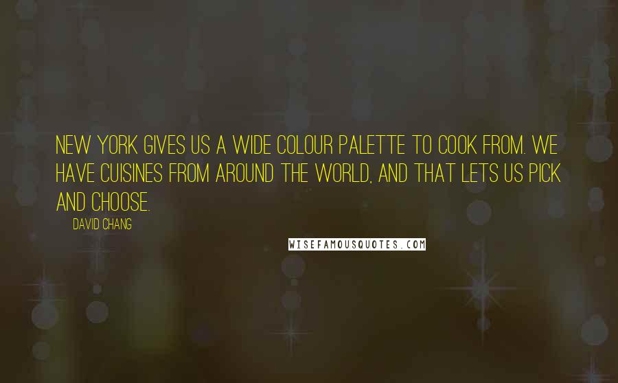 David Chang Quotes: New York gives us a wide colour palette to cook from. We have cuisines from around the world, and that lets us pick and choose.