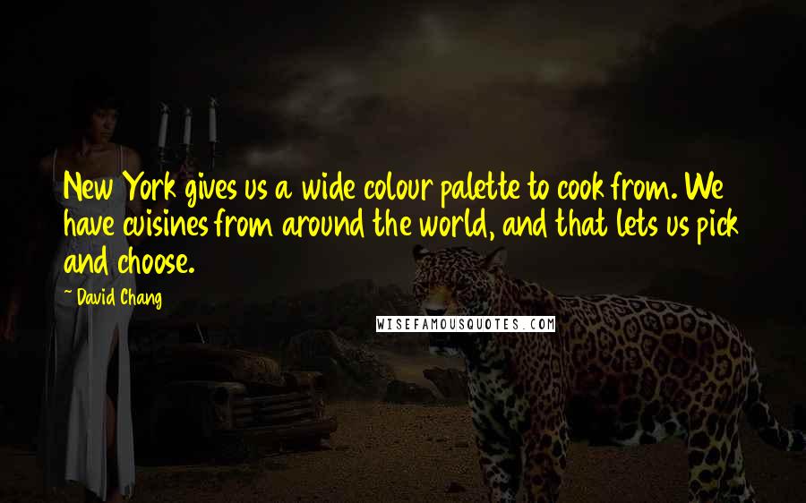 David Chang Quotes: New York gives us a wide colour palette to cook from. We have cuisines from around the world, and that lets us pick and choose.