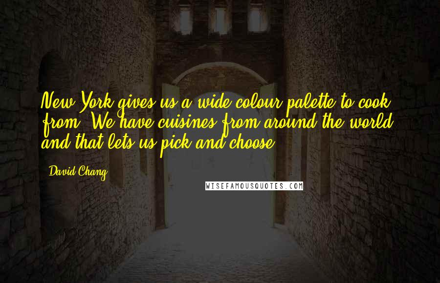 David Chang Quotes: New York gives us a wide colour palette to cook from. We have cuisines from around the world, and that lets us pick and choose.