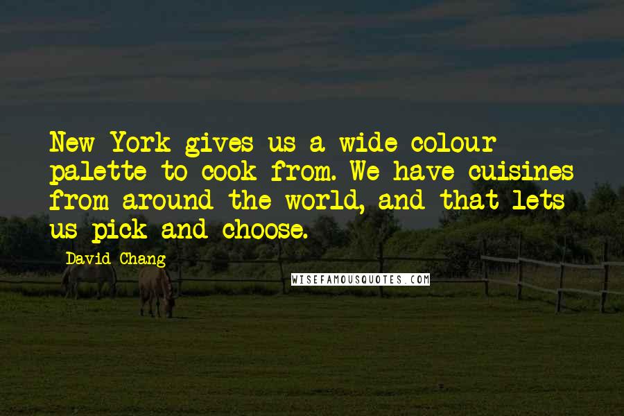David Chang Quotes: New York gives us a wide colour palette to cook from. We have cuisines from around the world, and that lets us pick and choose.