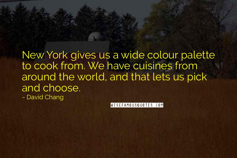 David Chang Quotes: New York gives us a wide colour palette to cook from. We have cuisines from around the world, and that lets us pick and choose.