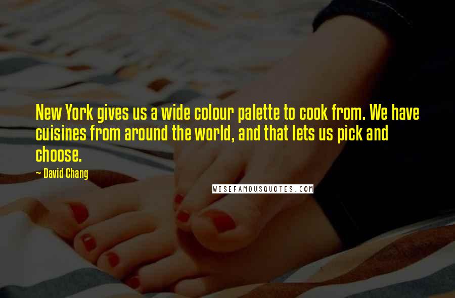 David Chang Quotes: New York gives us a wide colour palette to cook from. We have cuisines from around the world, and that lets us pick and choose.