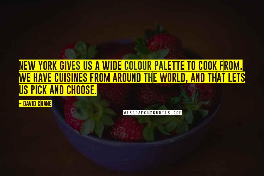 David Chang Quotes: New York gives us a wide colour palette to cook from. We have cuisines from around the world, and that lets us pick and choose.