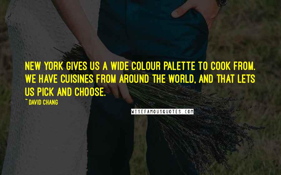 David Chang Quotes: New York gives us a wide colour palette to cook from. We have cuisines from around the world, and that lets us pick and choose.