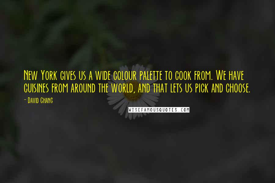 David Chang Quotes: New York gives us a wide colour palette to cook from. We have cuisines from around the world, and that lets us pick and choose.