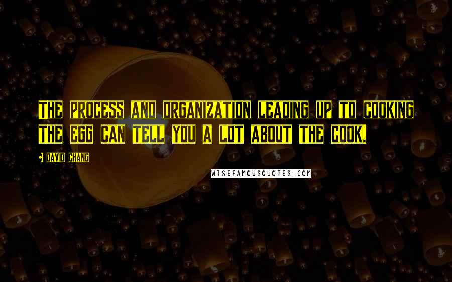 David Chang Quotes: The process and organization leading up to cooking the egg can tell you a lot about the cook.