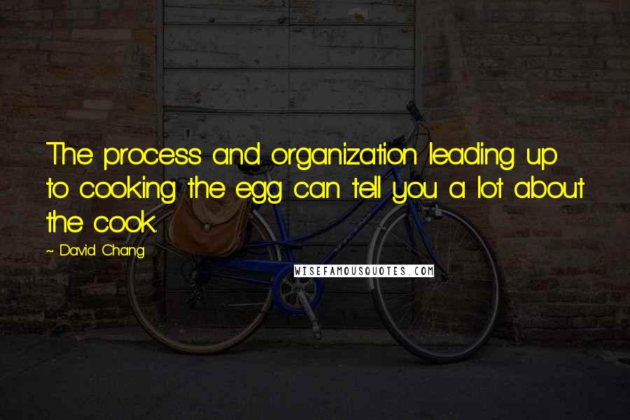 David Chang Quotes: The process and organization leading up to cooking the egg can tell you a lot about the cook.