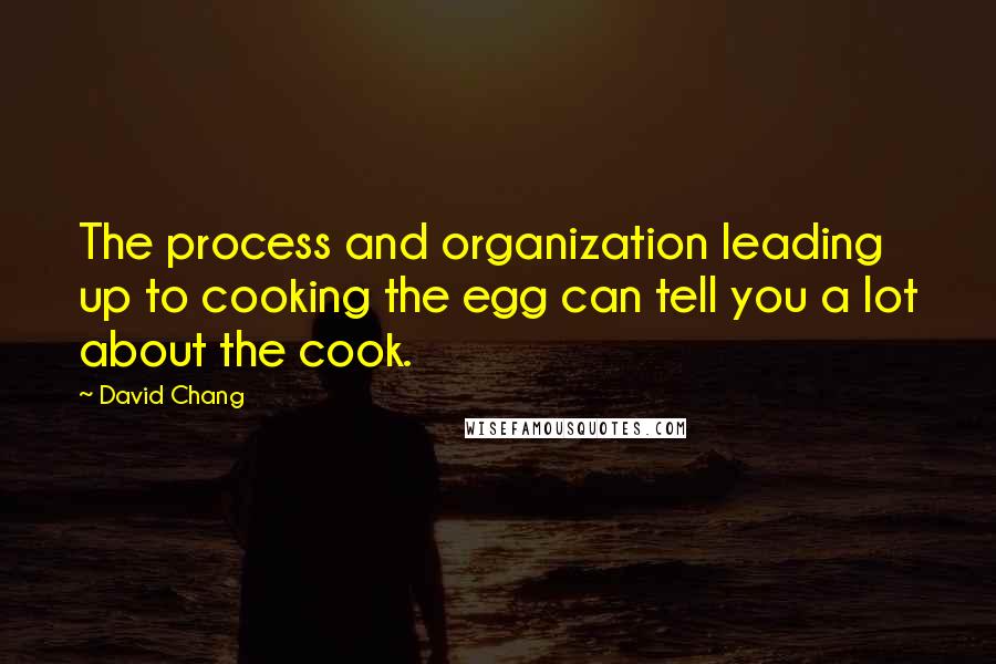 David Chang Quotes: The process and organization leading up to cooking the egg can tell you a lot about the cook.