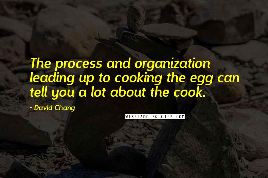 David Chang Quotes: The process and organization leading up to cooking the egg can tell you a lot about the cook.