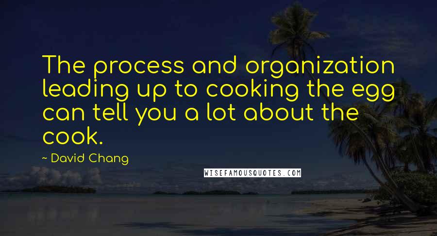 David Chang Quotes: The process and organization leading up to cooking the egg can tell you a lot about the cook.