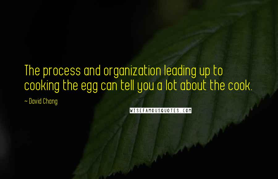 David Chang Quotes: The process and organization leading up to cooking the egg can tell you a lot about the cook.