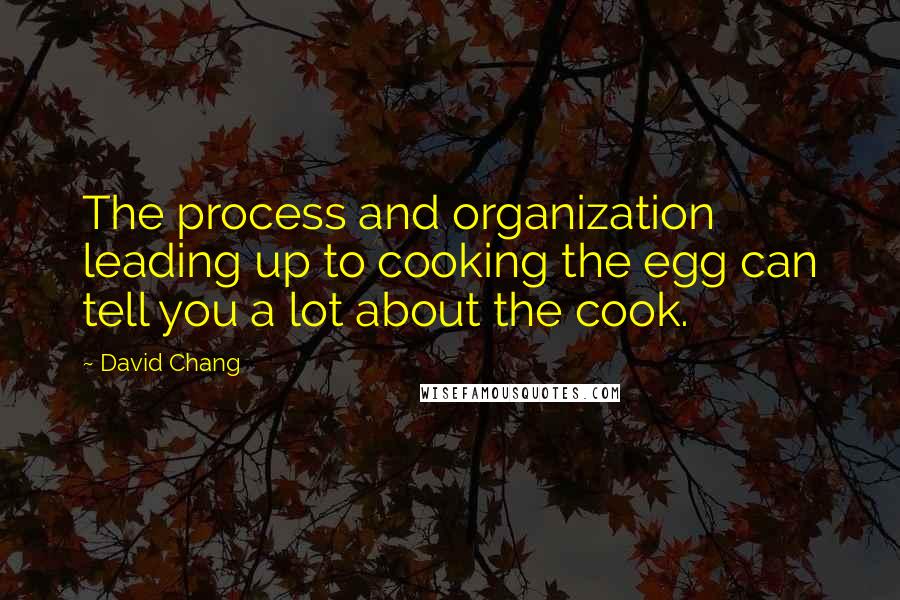 David Chang Quotes: The process and organization leading up to cooking the egg can tell you a lot about the cook.