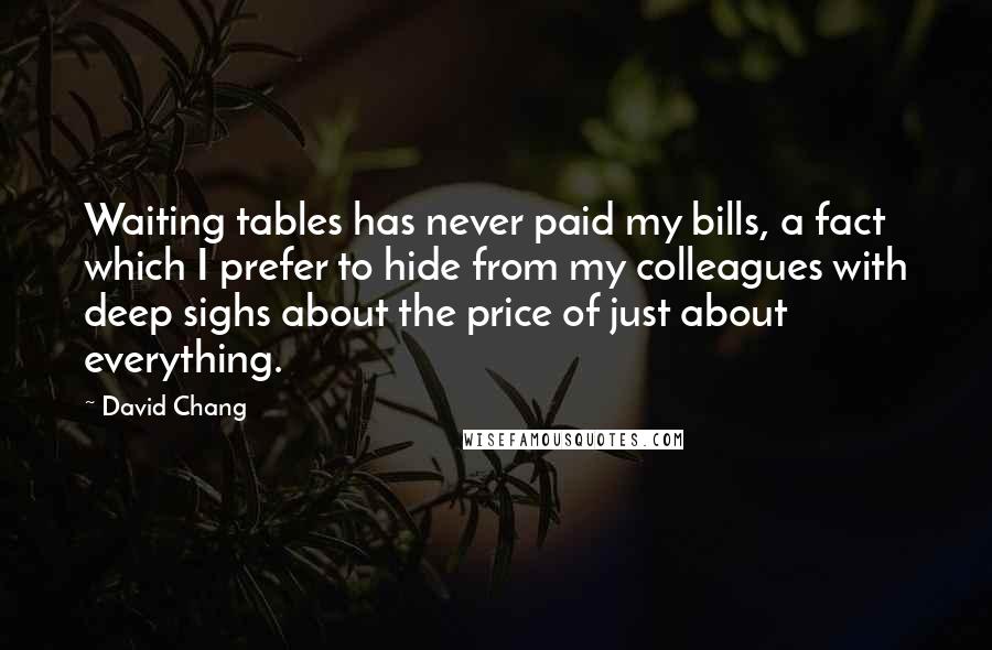 David Chang Quotes: Waiting tables has never paid my bills, a fact which I prefer to hide from my colleagues with deep sighs about the price of just about everything.