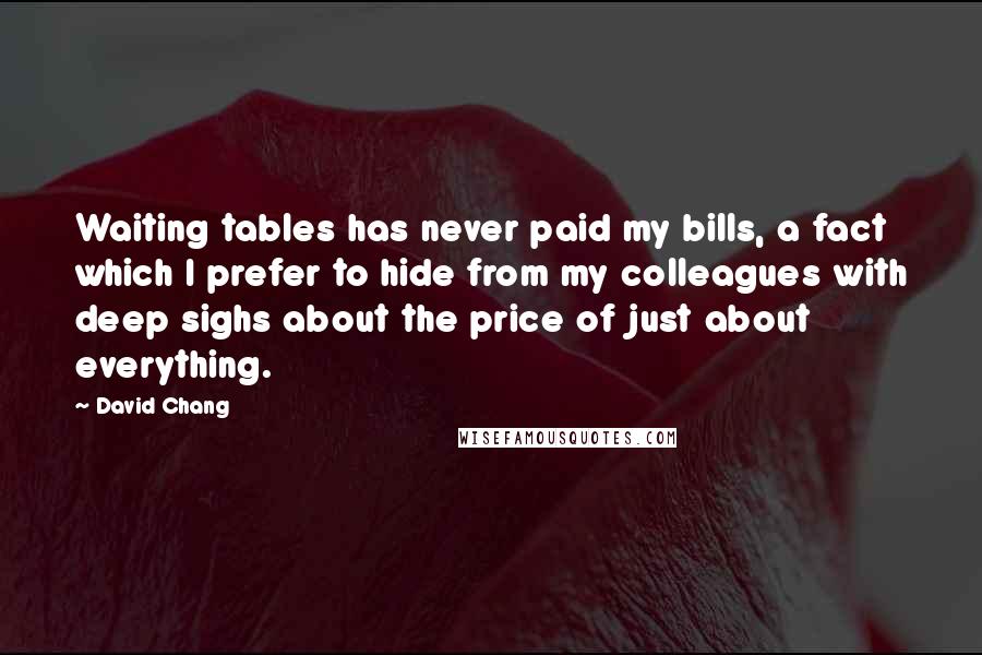 David Chang Quotes: Waiting tables has never paid my bills, a fact which I prefer to hide from my colleagues with deep sighs about the price of just about everything.