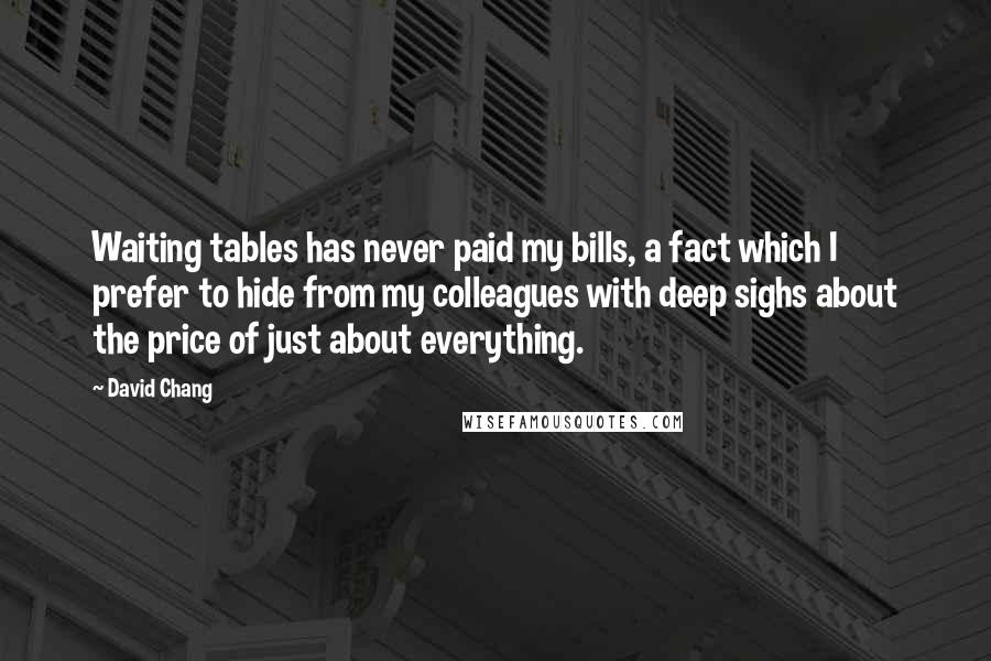 David Chang Quotes: Waiting tables has never paid my bills, a fact which I prefer to hide from my colleagues with deep sighs about the price of just about everything.
