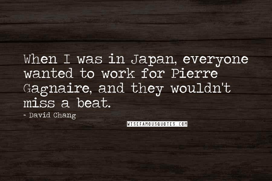 David Chang Quotes: When I was in Japan, everyone wanted to work for Pierre Gagnaire, and they wouldn't miss a beat.