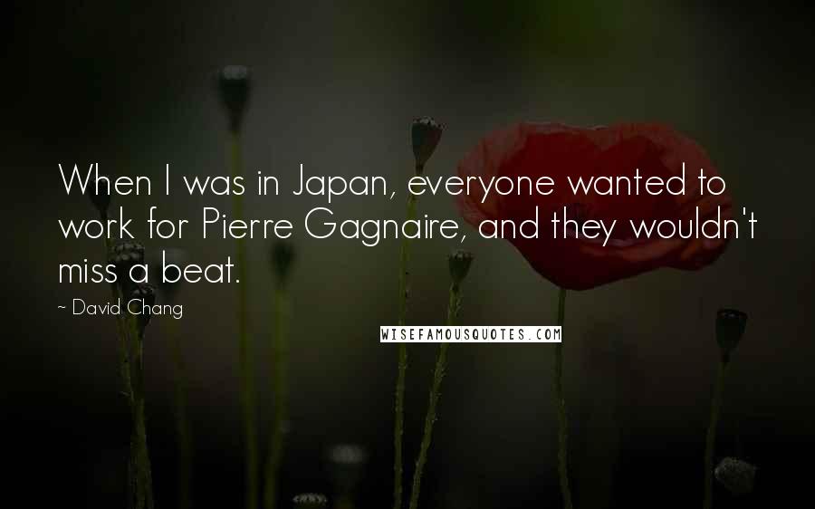 David Chang Quotes: When I was in Japan, everyone wanted to work for Pierre Gagnaire, and they wouldn't miss a beat.