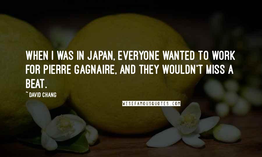 David Chang Quotes: When I was in Japan, everyone wanted to work for Pierre Gagnaire, and they wouldn't miss a beat.