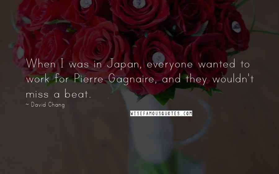 David Chang Quotes: When I was in Japan, everyone wanted to work for Pierre Gagnaire, and they wouldn't miss a beat.