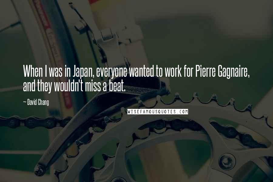 David Chang Quotes: When I was in Japan, everyone wanted to work for Pierre Gagnaire, and they wouldn't miss a beat.